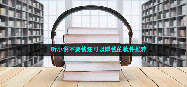 听小说可以赚钱的软件有哪些 听小说不要钱可以赚钱的阅读软件推荐