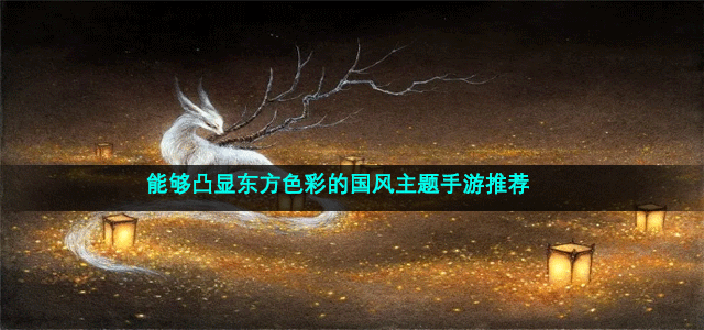 最热门的国风主题游戏推荐 能够凸显东方色彩的国风主题手游推荐