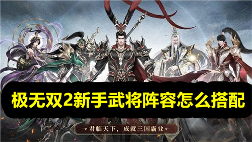 极无双2新手武将阵容怎么搭配 极无双2新手武将阵容搭配介绍 极无双2