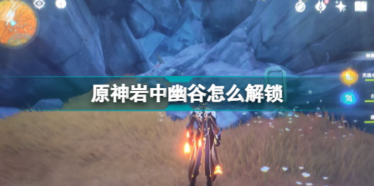 原神岩中幽谷怎么解锁(原神岩中幽谷解锁方法)「干货」
