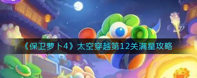 保卫萝卜4太空穿越第12关图文攻略（太空穿越第12关怎么过）「必看」