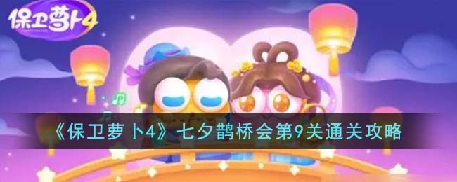 保卫萝卜4七夕鹊桥会第9关攻略（七夕鹊桥会第9关如何通关）「已采纳」