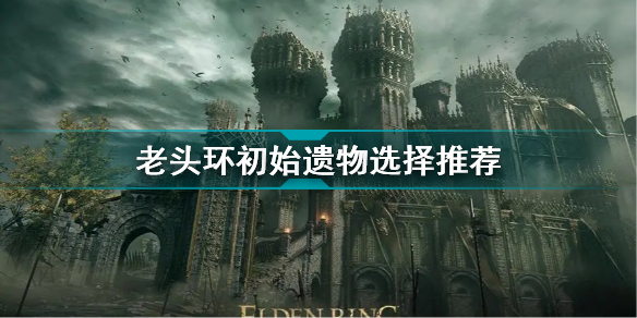 艾尔登法环遗物选哪个好 老头环初始遗物选择推荐