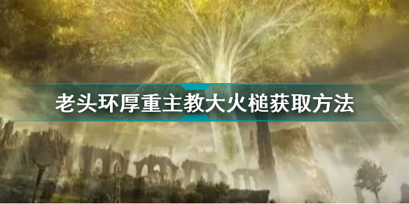 艾尔登法环厚重主教大火槌怎么获取(老头环厚重主教大火槌获取方法)「必看」