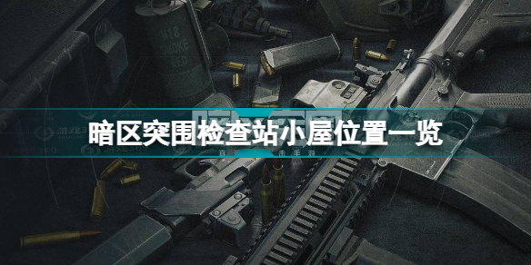 暗区突检查站小屋位置在哪(暗区突围检查站小屋位置一览)「待收藏」