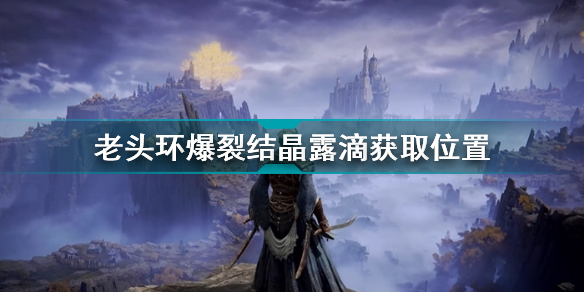 爆裂结晶有什么用(老头环爆裂结晶露滴获取位置)「详细介绍」