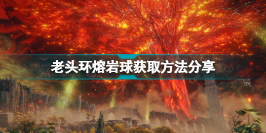 艾尔登法环熔岩球怎么获得(老头环熔岩球获取方法分享)「2023推荐」