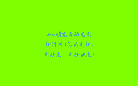 魔兽世界磷光石龙的刷新地点（磷光石龙怎么获取）「必看」