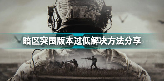 暗区突围客户端版本过低怎么办(暗区突围版本过低解决方法分享)「已分享」