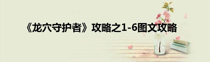 龙穴守护者图文攻略（龙穴守护者1-6关怎么过）「已分享」