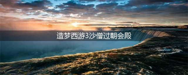 造梦西游3朝会殿打法教学（造梦西游3朝会殿沙僧怎么通关）「必看」