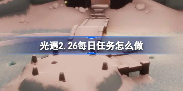                 光遇2.26每日任务怎么做 光遇2月26日每日任务做法攻略            