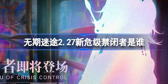                 无期迷途2.27新危级禁闭者是谁 无期迷途2月27日新危级角色介绍            