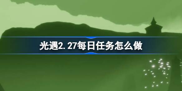                 光遇2.27每日任务怎么做 光遇2月27日每日任务做法攻略            