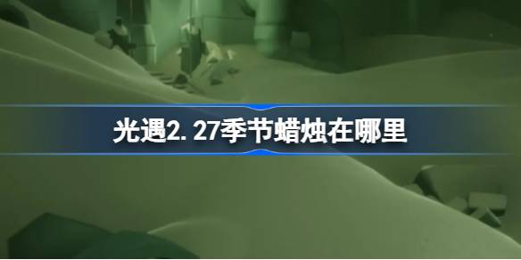                 光遇2.27季节蜡烛在哪里 光遇2月27日季节蜡烛位置攻略            