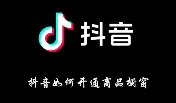 抖音如何开通商品橱窗-抖音开通商品橱窗方法