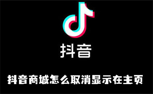 抖音商城怎么取消显示在主页-抖音商城取消显示在主页的方法