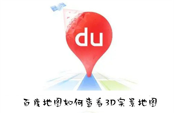 百度地图如何查看3D实景地图-百度地图查看3D实景地图的方法