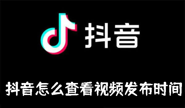 抖音怎么查看视频发布时间-抖音查看视频发布时间的方法