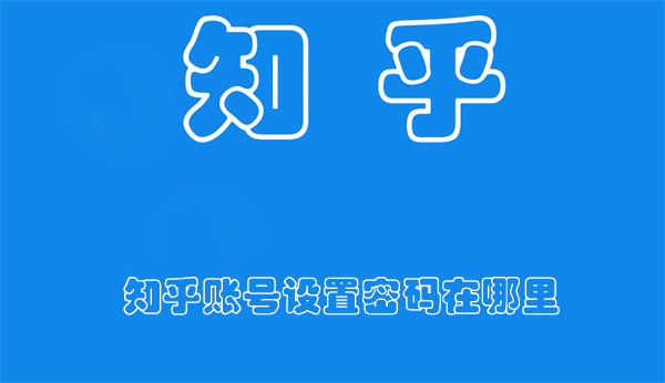 知乎账号设置密码在哪里-知乎查找账号中的设置密码功能的教程