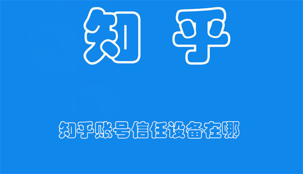 知乎账号信任设备在哪-知乎查看账号信任设备的方法