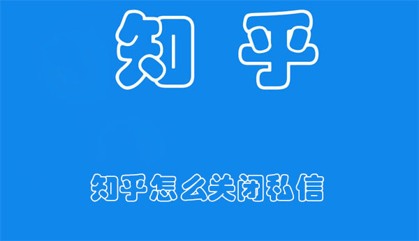 知乎怎么关闭私信-知乎关闭私信的方法