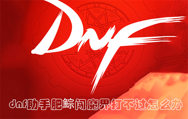 dnf助手肥鯮闯魔界打不过怎么办-dnf助手肥鯮闯魔界攻略