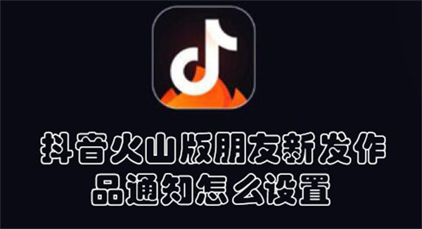 抖音火山版朋友新发作品通知怎么设置