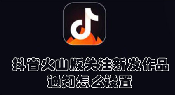 抖音火山版关注新发作品通知怎么设置