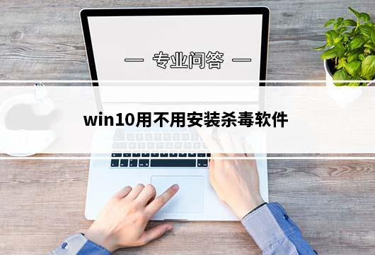 win10用不用安装杀毒软件