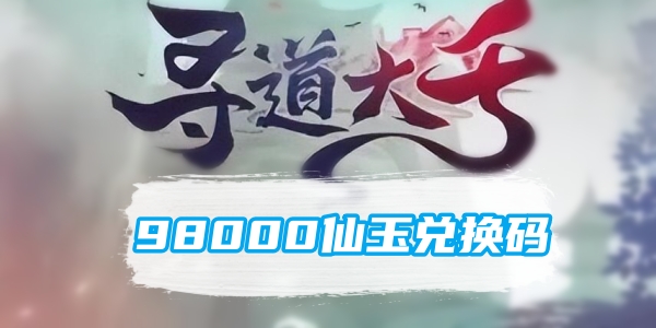 寻道大千98000仙玉兑换码是什么 寻道大千98000仙玉兑换码分享 