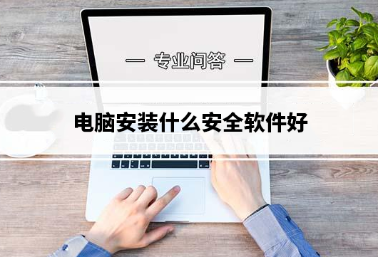 电脑安装什么安全软件好？电脑安全软件推荐