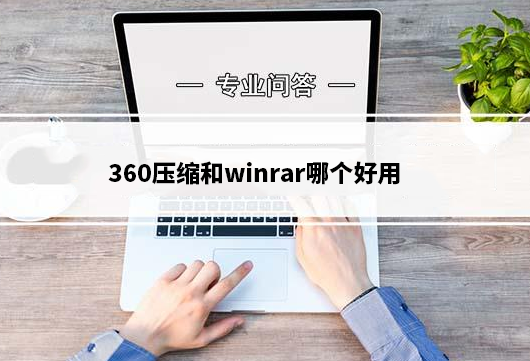 360压缩和winrar哪个好用？360压缩和WinRAR区别对比