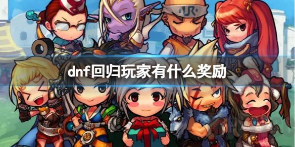 dnf回归玩家奖励有什么 2023dnf回归玩家奖励一览