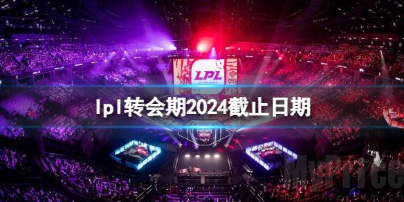 英雄联盟lpl2024转会期截止日期 2024英雄联盟lpl转会期什么时候结束